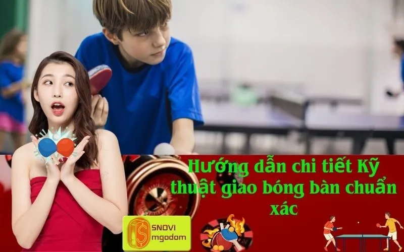 Hướng dẫn chi tiết Kỹ thuật giao bóng bàn chuẩn xác