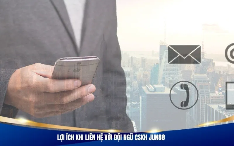 Lợi ích khi liên hệ với đội ngũ CSKH Jun88
