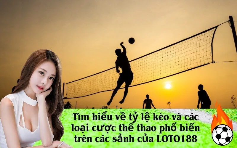 Tìm hiểu về tỷ lệ kèo và các loại cược thể thao phổ biến trên các sảnh của LOTO188